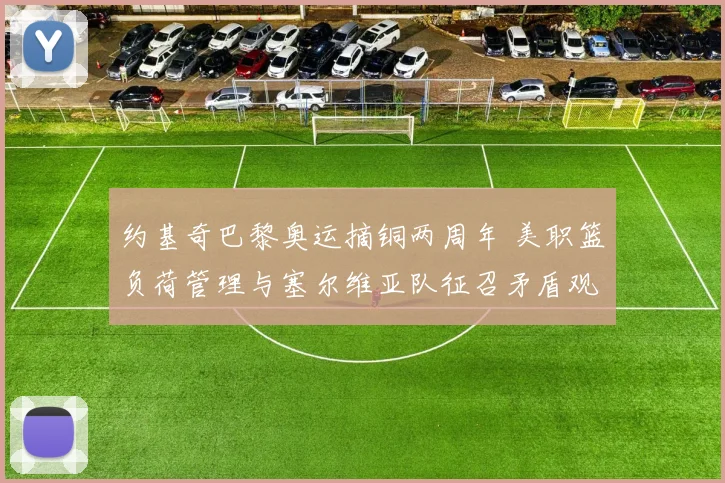 约基奇巴黎奥运摘铜两周年 美职篮负荷管理与塞尔维亚队征召矛盾观察