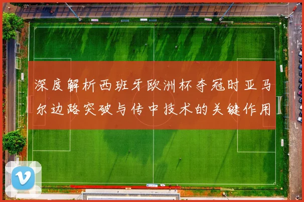 深度解析西班牙欧洲杯夺冠时亚马尔边路突破与传中技术的关键作用