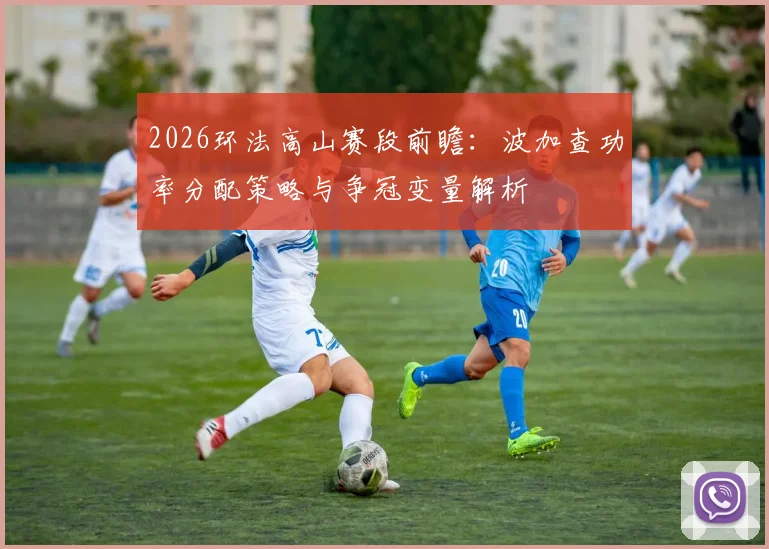 2026环法高山赛段前瞻：波加查功率分配策略与争冠变量解析