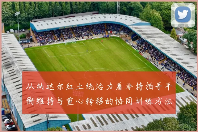 从纳达尔红土统治力看非持拍手平衡维持与重心转移的协同训练方法