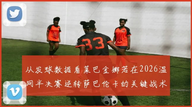 从发球数据看莱巴金娜若在2026温网半决赛逆转萨巴伦卡的关键战术