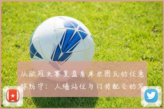 从欧冠决赛复盘看库尔图瓦的任意球防守：人墙站位与门将配合的完美演绎