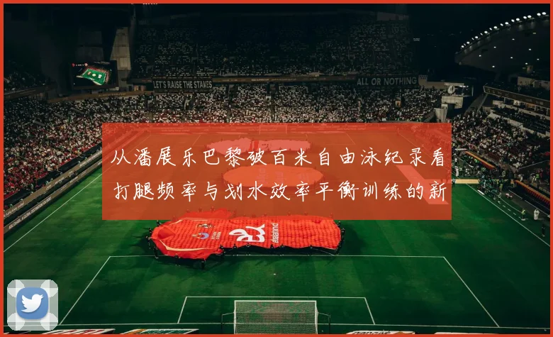 从潘展乐巴黎破百米自由泳纪录看打腿频率与划水效率平衡训练的新启示