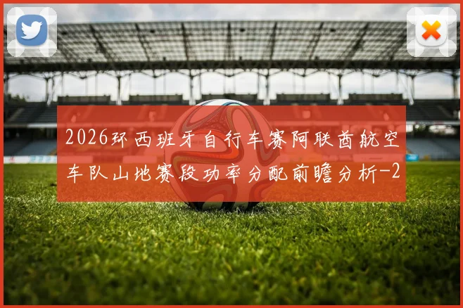2026环西班牙自行车赛阿联酋航空车队山地赛段功率分配前瞻分析