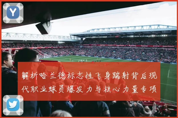 解析哈兰德标志性飞身踹射背后现代职业球员爆发力与核心力量专项训练方法揭秘