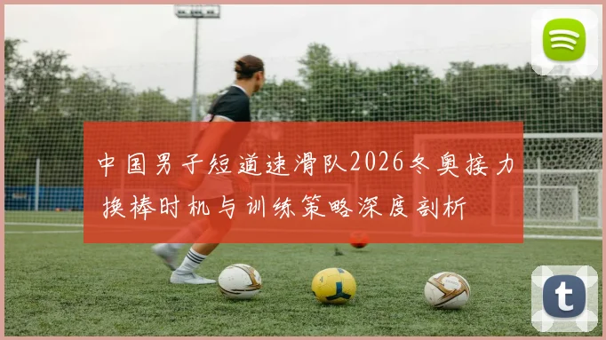 中国男子短道速滑队2026冬奥接力 换棒时机与训练策略深度剖析
