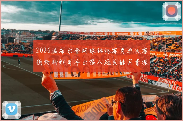 2026温布尔登网球锦标赛男单决赛德约科维奇冲击第八冠关键因素深度分析