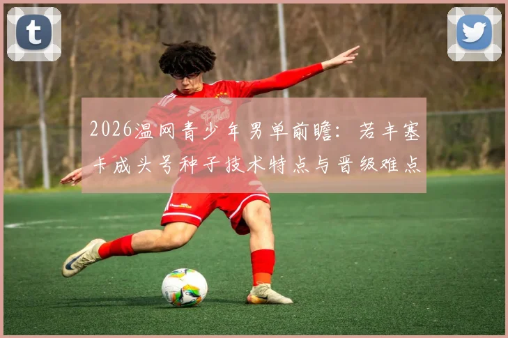 2026温网青少年男单前瞻：若丰塞卡成头号种子技术特点与晋级难点解析