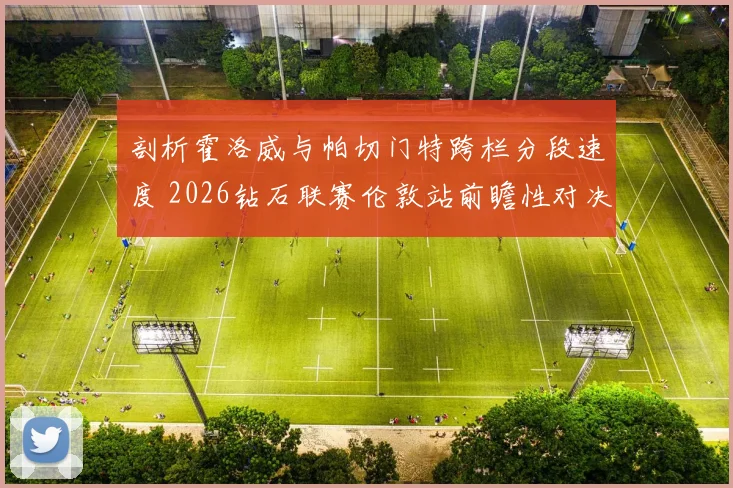 剖析霍洛威与帕切门特跨栏分段速度 2026钻石联赛伦敦站前瞻性对决解析
