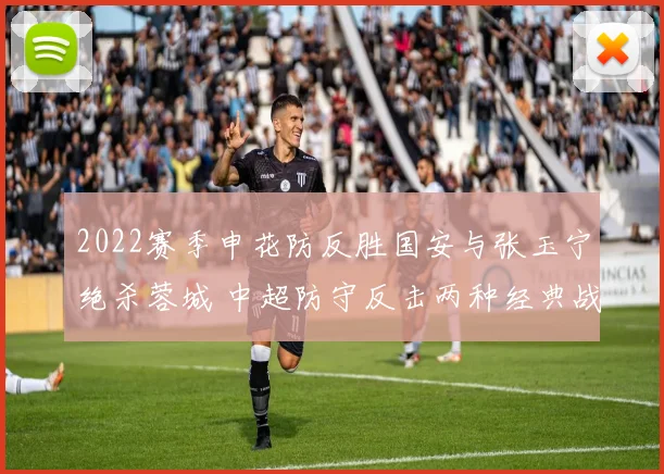 2022赛季申花防反胜国安与张玉宁绝杀蓉城 中超防守反击两种经典战例战术细节复盘与启示