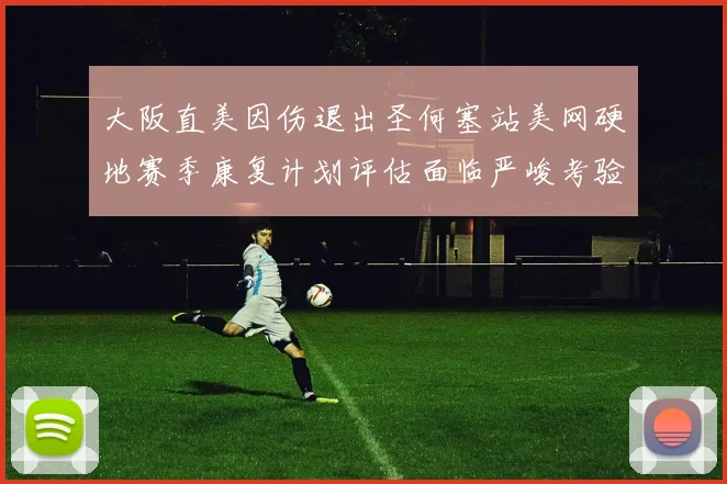 大阪直美因伤退出圣何塞站美网硬地赛季康复计划评估面临严峻考验