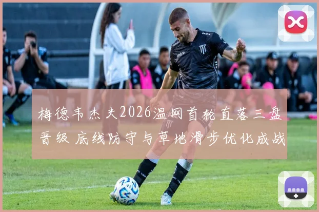 梅德韦杰夫2026温网首轮直落三盘晋级 底线防守与草地滑步优化成战术支点