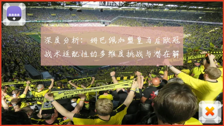 深度分析：姆巴佩加盟皇马后欧冠战术适配性的多维度挑战与潜在解决方案