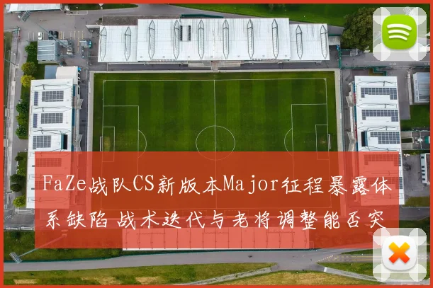 FaZe战队CS新版本Major征程暴露体系缺陷 战术迭代与老将调整能否突破瓶颈