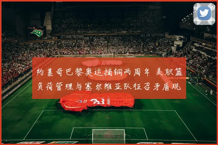 约基奇巴黎奥运摘铜两周年 美职篮负荷管理与塞尔维亚队征召矛盾观察