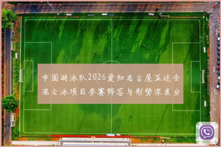 中国游泳队2026爱知名古屋亚运会混合泳项目参赛阵容与形势深度分析