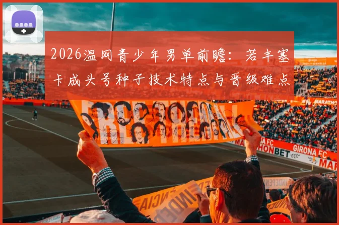 2026温网青少年男单前瞻：若丰塞卡成头号种子技术特点与晋级难点解析