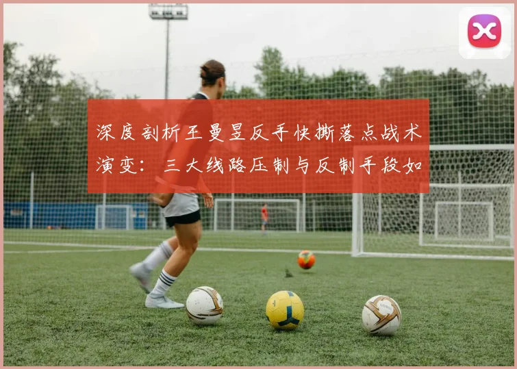 深度剖析王曼昱反手快撕落点战术演变：三大线路压制与反制手段如何重塑比赛节奏