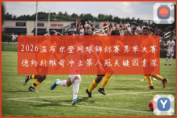 2026温布尔登网球锦标赛男单决赛德约科维奇冲击第八冠关键因素深度分析