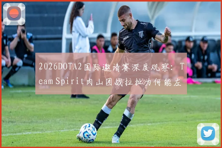 2026DOTA2国际邀请赛深度观察：Team Spirit肉山团战拉扯为何能左右胜负走向