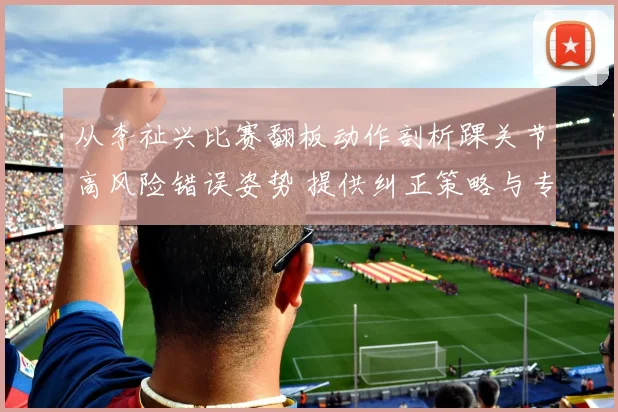 从李祉兴比赛翻板动作剖析踝关节高风险错误姿势 提供纠正策略与专项强化保护训练计划