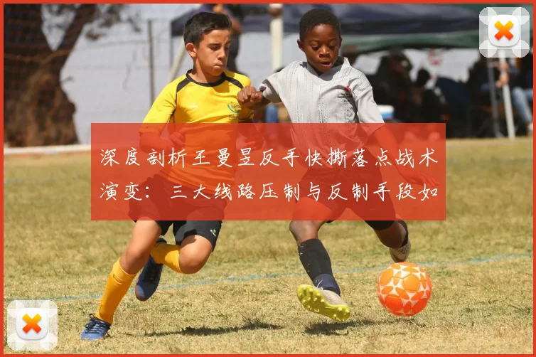 深度剖析王曼昱反手快撕落点战术演变:三大线路压制与反制手段如何重塑比赛节奏