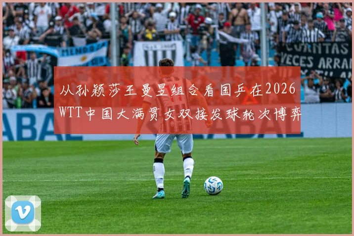从孙颖莎王曼昱组合看国乒在2026WTT中国大满贯女双接发球轮次博弈策略